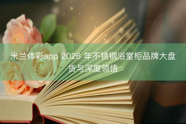 米兰体彩app 2026 年不锈钢浴室柜品牌大盘货与深度领悟