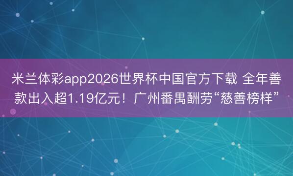 米兰体彩app2026世界杯中国官方下载 全年善款出入超1.19亿元!广州番禺酬劳“慈善榜样”