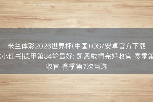 米兰体彩2026世界杯(中国)IOS/安卓官方下载 直播吧X小红书|德甲第34轮最好: 凯恩戴帽完好收官 赛季第7次当选