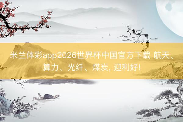 米兰体彩app2026世界杯中国官方下载 航天、算力、光纤、煤炭, 迎利好!