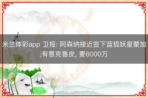 米兰体彩app 卫报: 阿森纳接近签下蓝狐妖星蒙加;有意克鲁皮, 要8000万