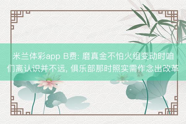 米兰体彩app B费: 磨真金不怕火组变动时咱们离认识并不远， 俱乐部那时照实需作念出改革