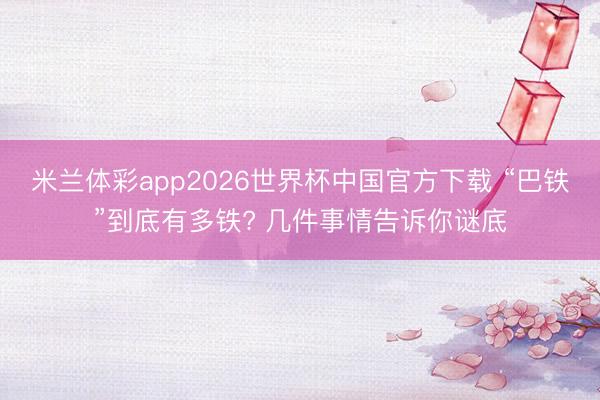 米兰体彩app2026世界杯中国官方下载 “巴铁”到底有多铁? 几件事情告诉你谜底