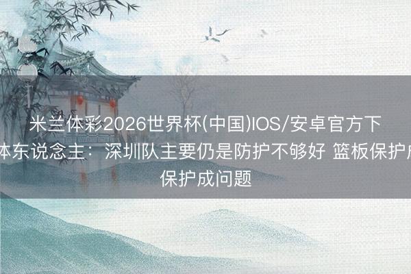 米兰体彩2026世界杯(中国)IOS/安卓官方下载 媒体东说念主:深圳队主要仍是防护不够好 篮板保护成问题