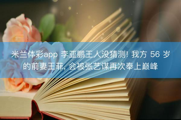 米兰体彩app 李亚鹏王人没猜测! 我方 56 岁的前妻王菲, 会被张艺谋再次奉上巅峰
