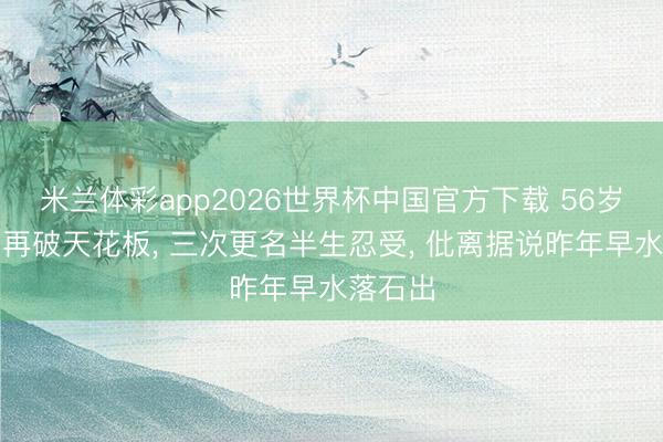 米兰体彩app2026世界杯中国官方下载 56岁张嘉益再破天花板, 三次更名半生忍受, 仳离据说昨年早水落石出
