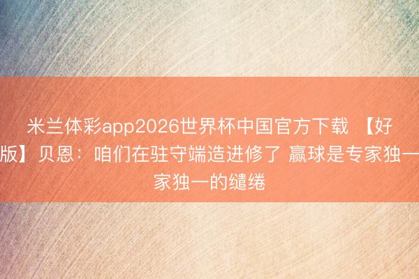 米兰体彩app2026世界杯中国官方下载 【好意思满版】贝恩:咱们在驻守端造进修了 赢球是专家独一的缱绻