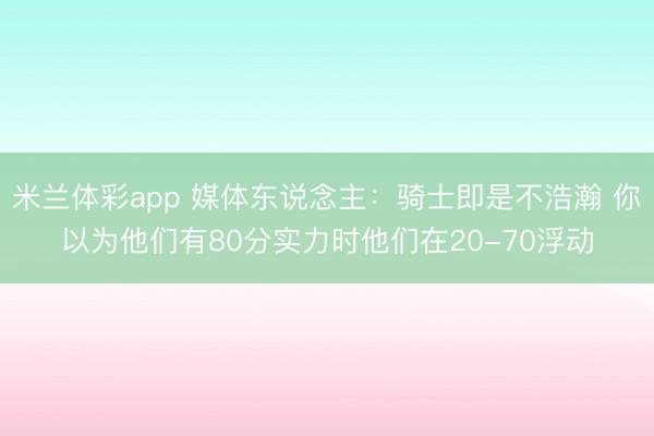 米兰体彩app 媒体东说念主：骑士即是不浩瀚 你以为他们有80分实力时他们在20-70浮动