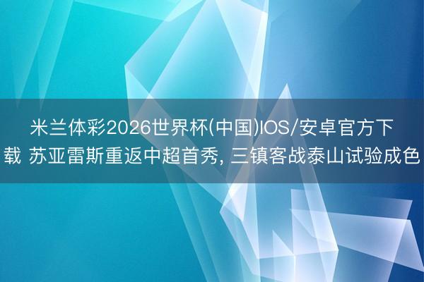 米兰体彩2026世界杯(中国)IOS/安卓官方下载 苏亚雷斯重返中超首秀, 三镇客战泰山试验成色