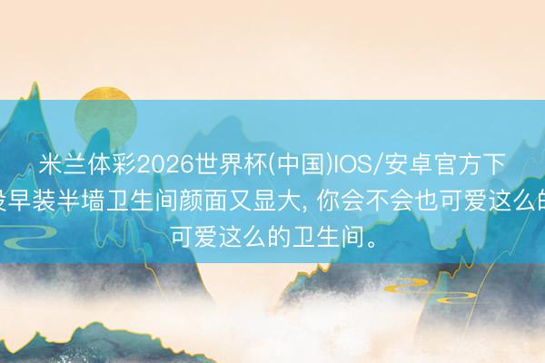 米兰体彩2026世界杯(中国)IOS/安卓官方下载 后悔没早装半墙卫生间颜面又显大， 你会不会也可爱这么的卫生间<a href=