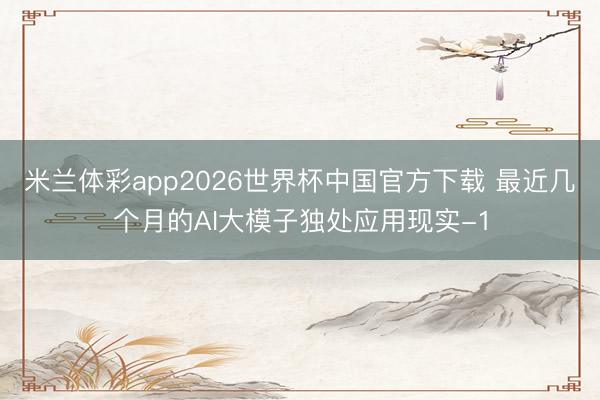 米兰体彩app2026世界杯中国官方下载 最近几个月的AI大模子独处应用现实-1