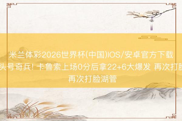 米兰体彩2026世界杯(中国)IOS/安卓官方下载 雷霆头号奇兵! 卡鲁索上场0分后拿22+6大爆发 再次打脸湖管