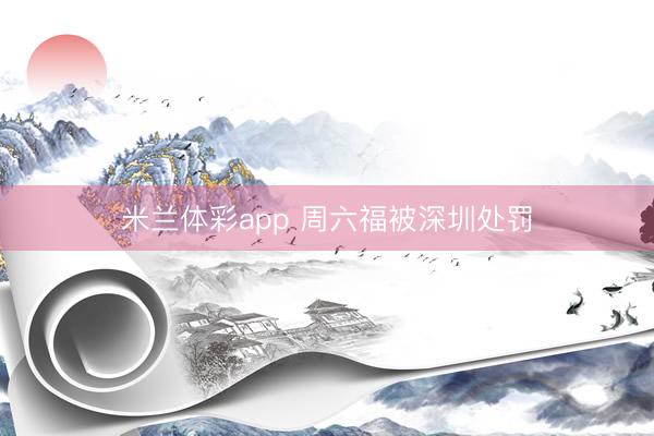 米兰体彩app 周六福被深圳处罚