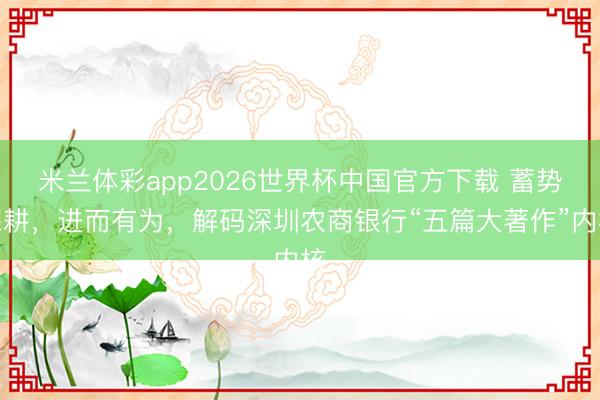 米兰体彩app2026世界杯中国官方下载 蓄势深耕，进而有为，解码深圳农商银行“五篇大著作”内核