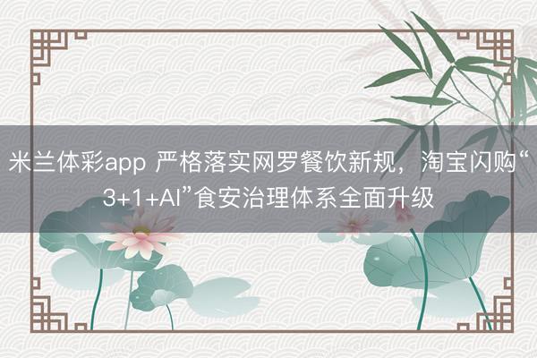 米兰体彩app 严格落实网罗餐饮新规,淘宝闪购“3+1+AI”食安治理体系全面升级