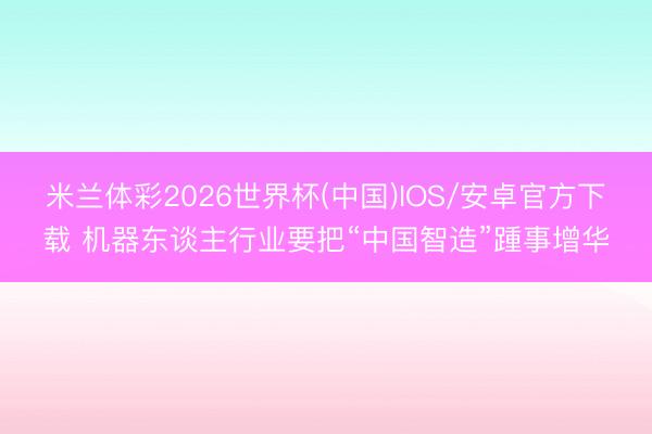 米兰体彩2026世界杯(中国)IOS/安卓官方下载 机器东谈主行业要把“中国智造”踵事增华