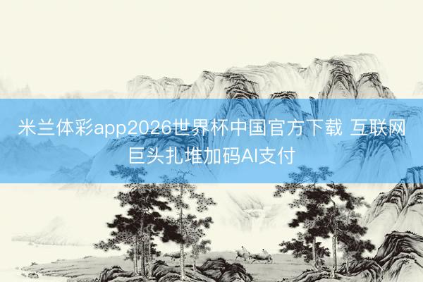 米兰体彩app2026世界杯中国官方下载 互联网巨头扎堆加码AI支付