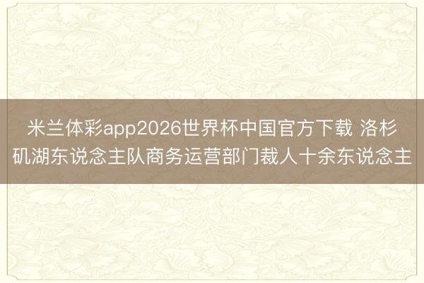 米兰体彩app2026世界杯中国官方下载 洛杉矶湖东说念主队商务运营部门裁人十余东说念主