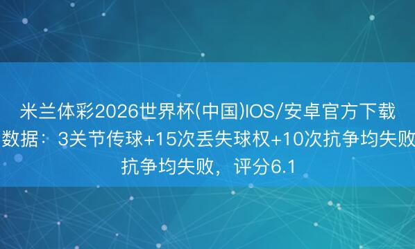 米兰体彩2026世界杯(中国)IOS/安卓官方下载 萨卡本场数据:3关节传球+15次丢失球权+10次抗争均失败,评分6.1