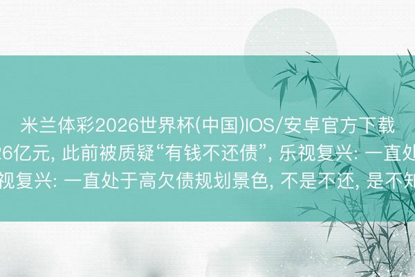 米兰体彩2026世界杯(中国)IOS/安卓官方下载 乐视控股被收复实行26亿元, 此前被质疑“有钱不还债”, 乐视复兴: 一直处于高欠债规划景色, 不是不还, 是不知该何如还