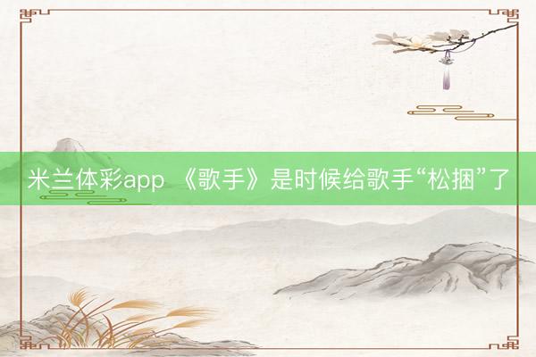 米兰体彩app 《歌手》是时候给歌手“松捆”了