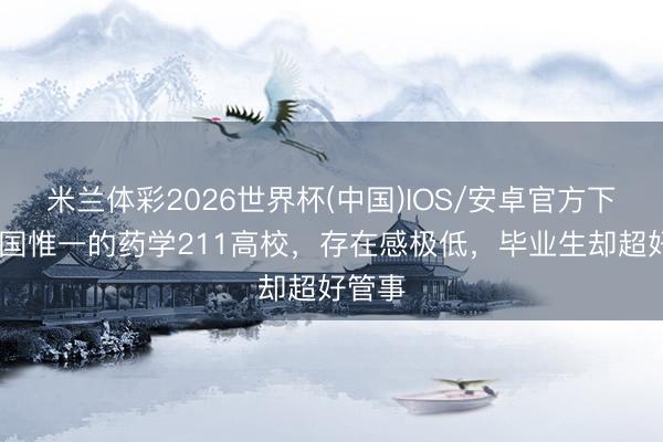 米兰体彩2026世界杯(中国)IOS/安卓官方下载 中国惟一的药学211高校,存在感极低,毕业生却超好管事