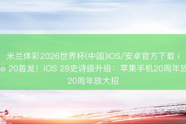米兰体彩2026世界杯(中国)IOS/安卓官方下载 iPhone 20首发!iOS 28史诗级升级:苹果手机20周年放大招