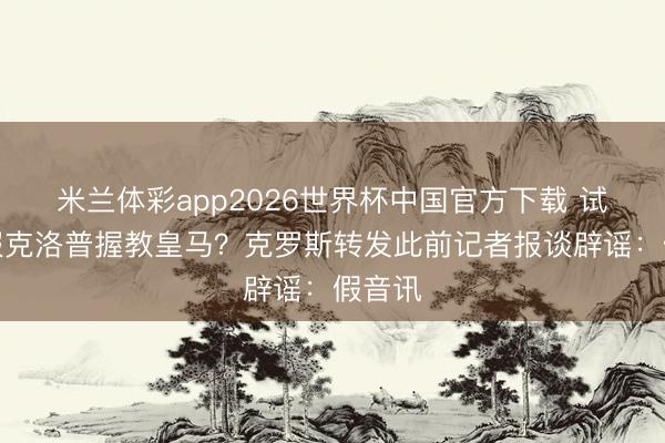 米兰体彩app2026世界杯中国官方下载 试图劝服克洛普握教皇马?克罗斯转发此前记者报谈辟谣:假音讯