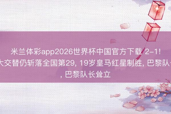 米兰体彩app2026世界杯中国官方下载 2-1! 巴西大交替仍斩落全国第29, 19岁皇马红星制胜, 巴黎队长耸立