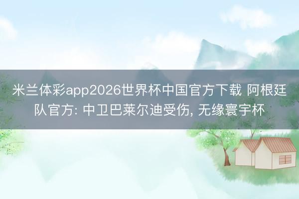 米兰体彩app2026世界杯中国官方下载 阿根廷队官方: 中卫巴莱尔迪受伤, 无缘寰宇杯