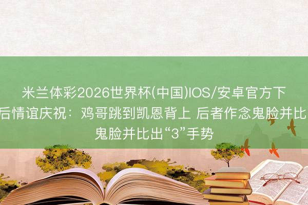 米兰体彩2026世界杯(中国)IOS/安卓官方下载 拜仁赛后情谊庆祝:鸡哥跳到凯恩背上 后者作念鬼脸并比出“3”手势