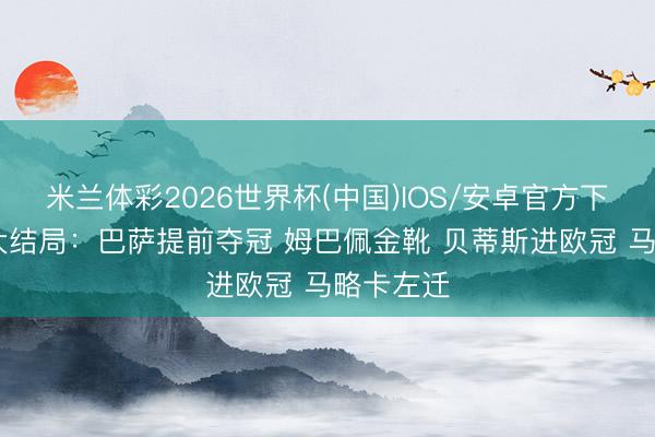 米兰体彩2026世界杯(中国)IOS/安卓官方下载 西甲大结局:巴萨提前夺冠 姆巴佩金靴 贝蒂斯进欧冠 马略卡左迁