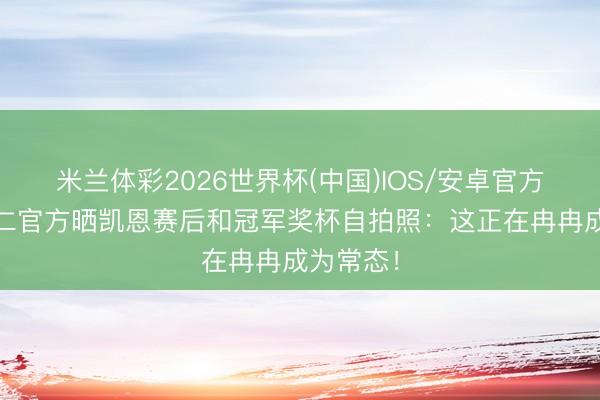 米兰体彩2026世界杯(中国)IOS/安卓官方下载 拜仁官方晒凯恩赛后和冠军奖杯自拍照:这正在冉冉成为常态!