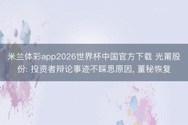 米兰体彩app2026世界杯中国官方下载 光莆股份: 投资者辩论事迹不睬思原因, 董秘恢复