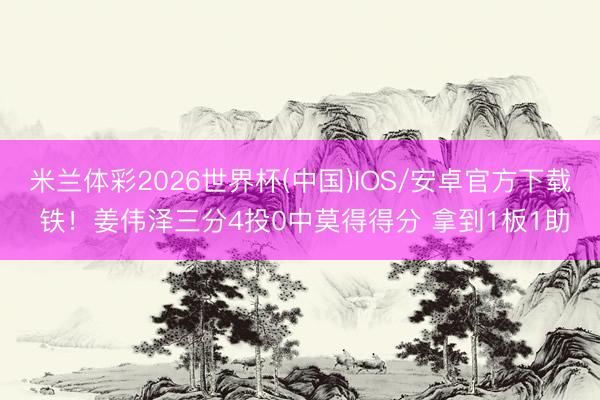 米兰体彩2026世界杯(中国)IOS/安卓官方下载 铁!姜伟泽三分4投0中莫得得分 拿到1板1助