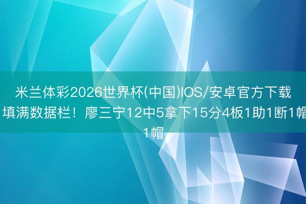 米兰体彩2026世界杯(中国)IOS/安卓官方下载 填满数据栏!廖三宁12中5拿下15分4板1助1断1帽