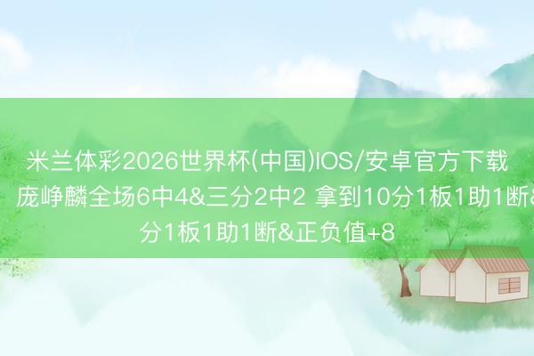 米兰体彩2026世界杯(中国)IOS/安卓官方下载 首秀亮眼！庞峥麟全场6中4&三分2中2 拿到10分1板1助1断&正负值+8