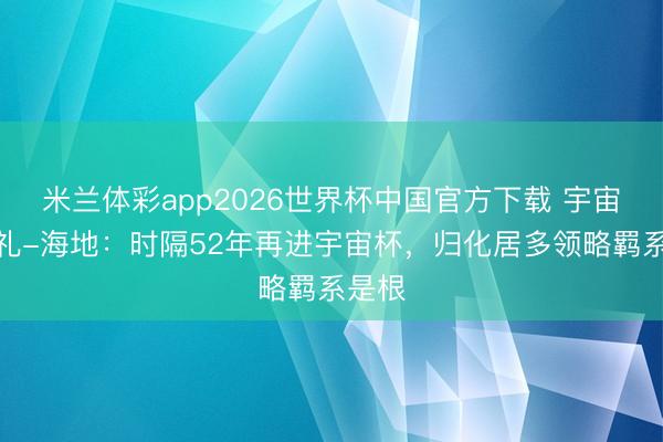米兰体彩app2026世界杯中国官方下载 宇宙杯巡礼-海地:时隔52年再进宇宙杯,归化居多领略羁系是根