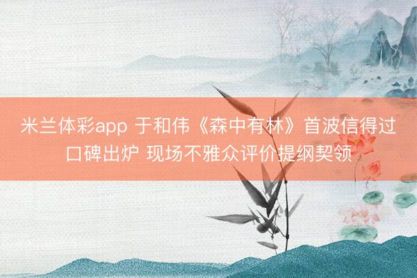 米兰体彩app 于和伟《森中有林》首波信得过口碑出炉 现场不雅众评价提纲契领