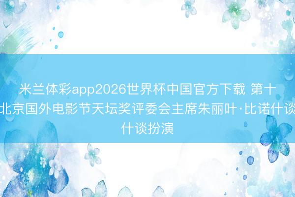 米兰体彩app2026世界杯中国官方下载 第十六届北京国外电影节天坛奖评委会主席朱丽叶·比诺什谈扮演