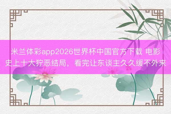 米兰体彩app2026世界杯中国官方下载 电影史上十大狞恶结局,看完让东谈主久久缓不外来
