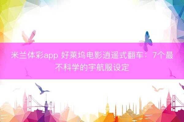 米兰体彩app 好莱坞电影逍遥式翻车:7个最不科学的宇航服设定