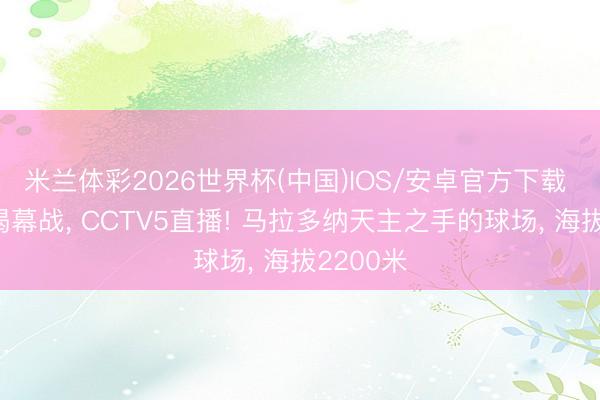 米兰体彩2026世界杯(中国)IOS/安卓官方下载 全国杯揭幕战, CCTV5直播! 马拉多纳天主之手的球场, 海拔2200米