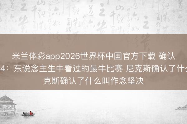 米兰体彩app2026世界杯中国官方下载 确认注解谈总决G4：东说念主生中看过的最牛比赛 尼克斯确认了什么叫作念坚决