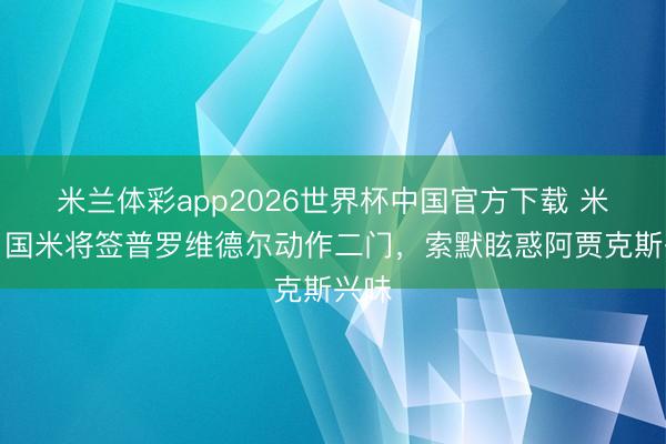 米兰体彩app2026世界杯中国官方下载 米体:国米将签普罗维德尔动作二门,索默眩惑阿贾克斯兴味