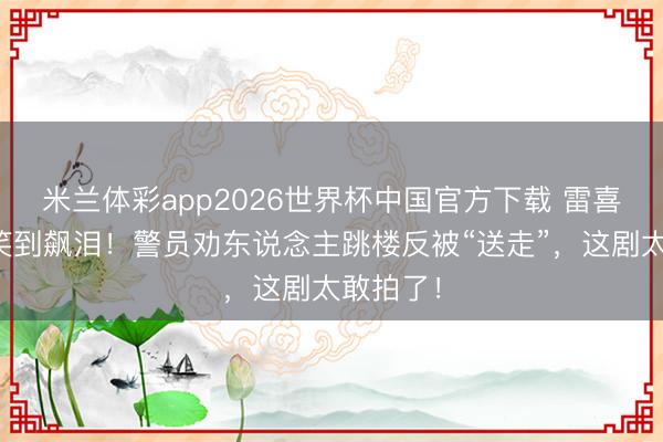 米兰体彩app2026世界杯中国官方下载 雷喜讯新剧笑到飙泪!警员劝东说念主跳楼反被“送走”,这剧太敢拍了!