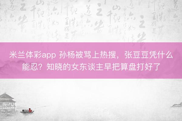米兰体彩app 孙杨被骂上热搜，张豆豆凭什么能忍？知晓的女东谈主早把算盘打好了