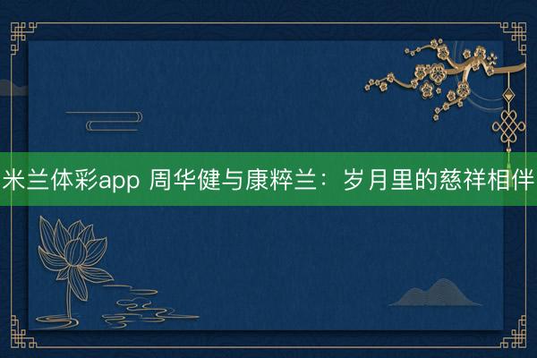 米兰体彩app 周华健与康粹兰:岁月里的慈祥相伴