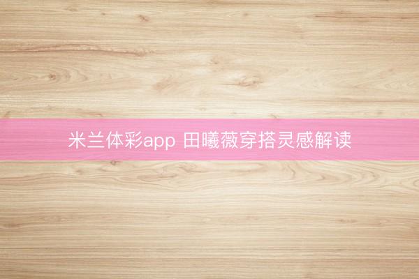 米兰体彩app 田曦薇穿搭灵感解读
