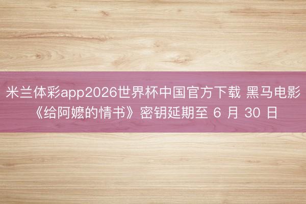 米兰体彩app2026世界杯中国官方下载 黑马电影《给阿嬷的情书》密钥延期至 6 月 30 日